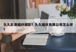 久久影像婚纱摄影？久久婚庆有限公司怎么样？