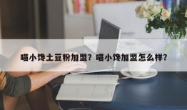 喵小馋土豆粉加盟？喵小馋加盟怎么样？