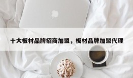 十大板材品牌招商加盟，板材品牌加盟代理