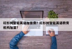 红杉树智能英语加盟费？红杉树智能英语教育机构加盟？