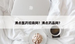 沸点医药招商网？沸点药品网？