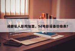 成都私人影院加盟，5d电影设备价格表？