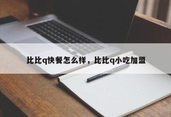 比比q快餐怎么样，比比q小吃加盟