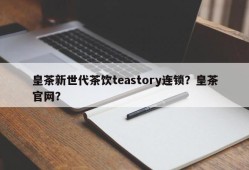 皇茶新世代茶饮teastory连锁？皇茶官网？