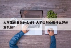 大学生创业做什么好？大学生创业做什么好创业机会？