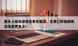 重庆小面加盟就选麦弄面馆，王贵仁砂锅麻辣烫加盟费多少？