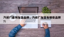 汽修厂连锁加盟品牌，汽修厂加盟有哪些品牌?！