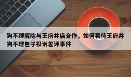 狗不理解除与王府井店合作，如何看待王府井狗不理包子投诉差评事件