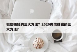 微信赚钱的三大方法？2020微信赚钱的三大方法？