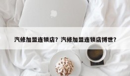 汽修加盟连锁店？汽修加盟连锁店博世？