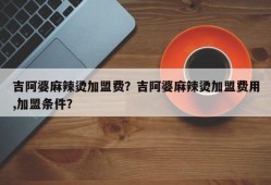 吉阿婆麻辣烫加盟费？吉阿婆麻辣烫加盟费用,加盟条件？