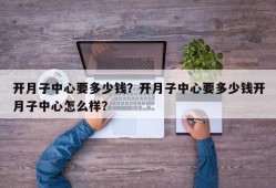 开月子中心要多少钱？开月子中心要多少钱开月子中心怎么样？