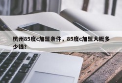 杭州85度c加盟条件，85度c加盟大概多少钱？