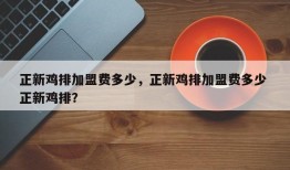 正新鸡排加盟费多少，正新鸡排加盟费多少 正新鸡排？