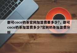 都可coco奶茶官网加盟费要多少?，都可coco奶茶加盟费多少?官网奶茶加盟费分析