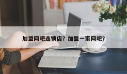 加盟网吧连锁店？加盟一家网吧？