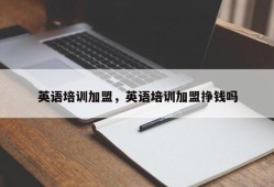 英语培训加盟，英语培训加盟挣钱吗