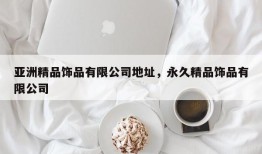 亚洲精品饰品有限公司地址，永久精品饰品有限公司