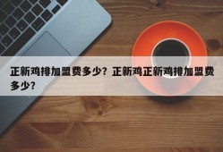 正新鸡排加盟费多少？正新鸡正新鸡排加盟费多少？