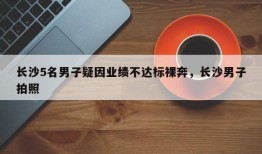 长沙5名男子疑因业绩不达标裸奔，长沙男子拍照