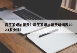 霸王茶姬加盟费？霸王茶姬加盟费明细表2023多少钱？