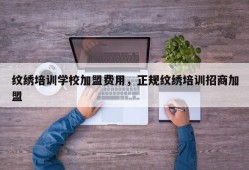 纹绣培训学校加盟费用，正规纹绣培训招商加盟