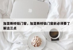 加盟断桥铝门窗，加盟断桥铝门窗前必须要了解这三点