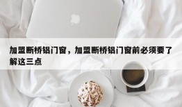 加盟断桥铝门窗，加盟断桥铝门窗前必须要了解这三点