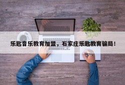 乐匙音乐教育加盟，石家庄乐匙教育骗局！