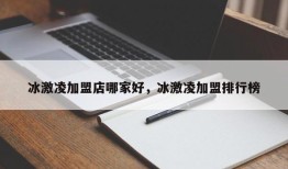 冰激凌加盟店哪家好，冰激凌加盟排行榜