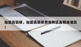 加盟店装修，加盟店装修费用和店面租金谁出！