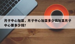 月子中心加盟，月子中心加盟多少钱加盟月子中心要多少钱？