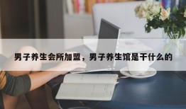 男子养生会所加盟，男子养生馆是干什么的