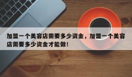 加盟一个美容店需要多少资金，加盟一个美容店需要多少资金才能做！