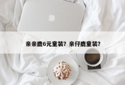 亲亲鹿6元童装？亲仔鹿童装？