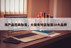 海产品招商加盟，火锅食材店加盟10大品牌