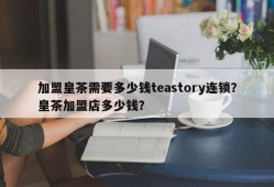 加盟皇茶需要多少钱teastory连锁？皇茶加盟店多少钱？