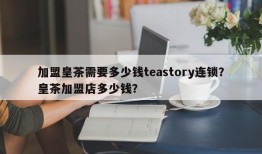 加盟皇茶需要多少钱teastory连锁？皇茶加盟店多少钱？