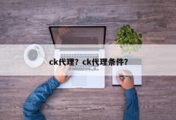 ck代理？ck代理条件？