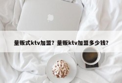 量贩式ktv加盟？量贩ktv加盟多少钱？