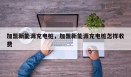 加盟新能源充电桩，加盟新能源充电桩怎样收费