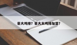 豪大鸡排？豪大太鸡排加盟？