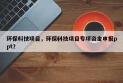 环保科技项目，环保科技项目专项资金申报ppt？