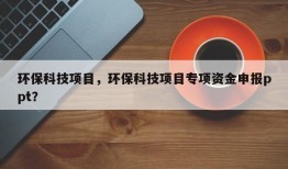 环保科技项目，环保科技项目专项资金申报ppt？