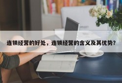 连锁经营的好处，连锁经营的含义及其优势？