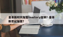 皇茶新时代加盟teastory连锁？皇茶新世纪加盟？