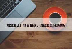 加盟加工厂项目招商，创业加盟网1688？