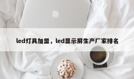 led灯具加盟，led显示屏生产厂家排名