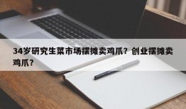 34岁研究生菜市场摆摊卖鸡爪？创业摆摊卖鸡爪？