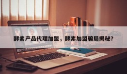 酵素产品代理加盟，酵素加盟骗局揭秘？